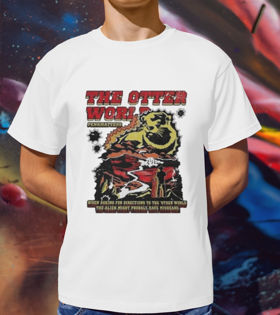 THE OTTER WORLD PENKMATTERS WHEN ASKING FOR DIRECTIONS TO THE OTHER WORLD THE ALIEN MIGHT PROBABLY HAVE MISHEARD T-Shirt