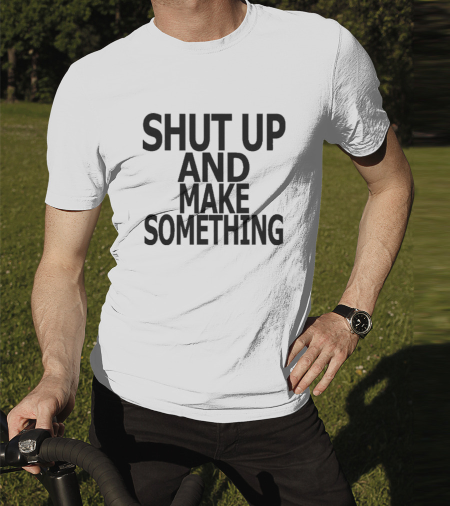 Shut Up And Make Something Creative Expression Motivation T-Shirt
