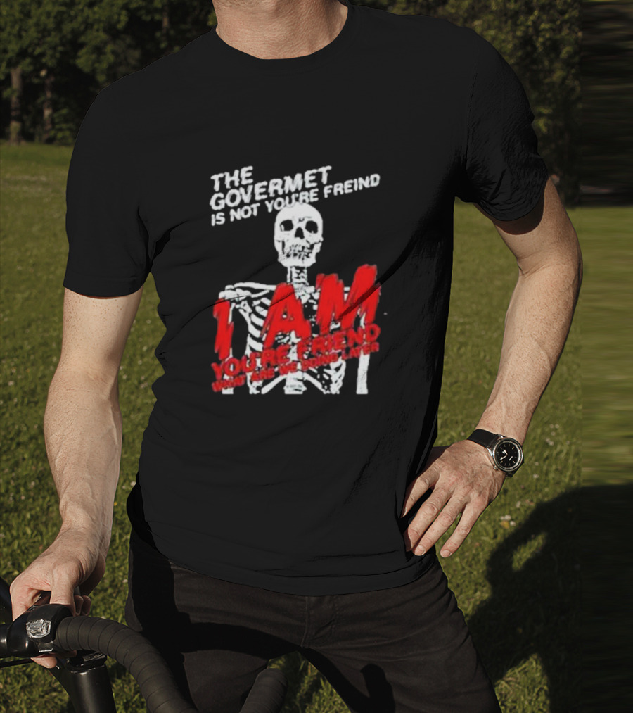 THE GOVERMET IS NOT YOU'RE FREIND I AM YOU'RE FREND WHAT ARE WE DOING LATER SKELETON T-Shirt