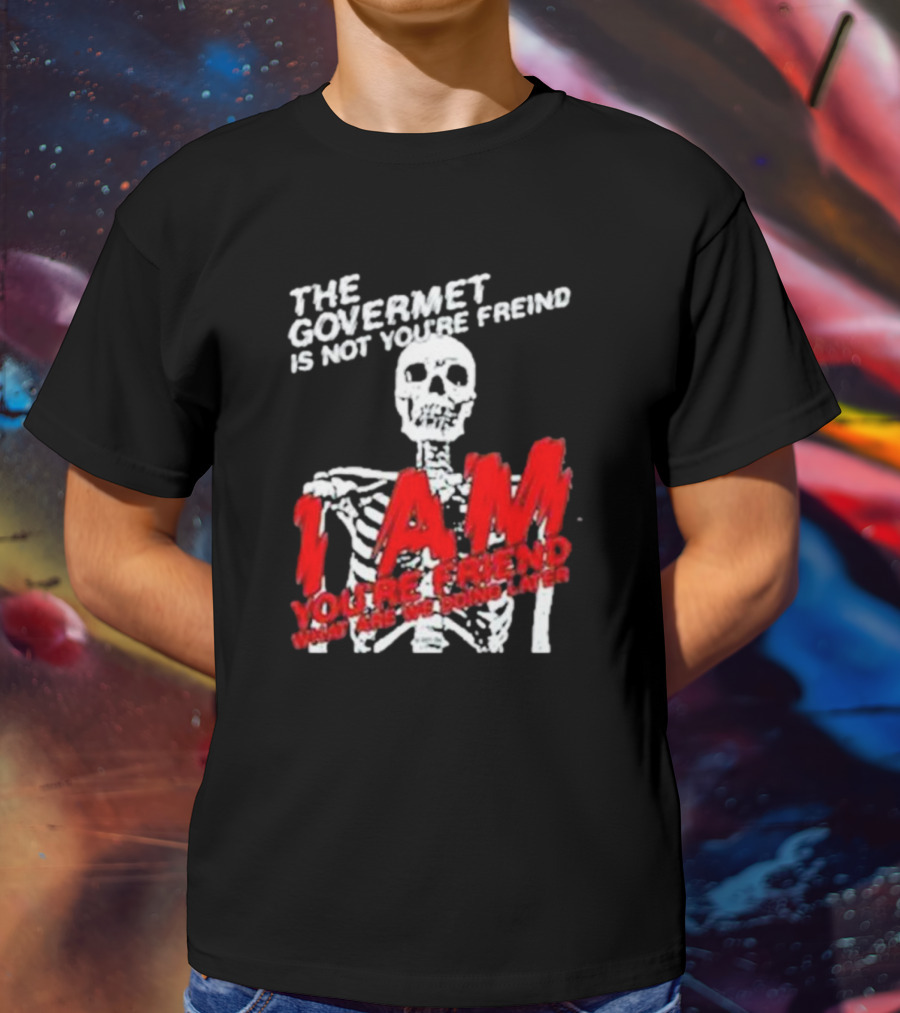THE GOVERMET IS NOT YOU'RE FREIND I AM YOU'RE FREND WHAT ARE WE DOING LATER SKELETON T-Shirt