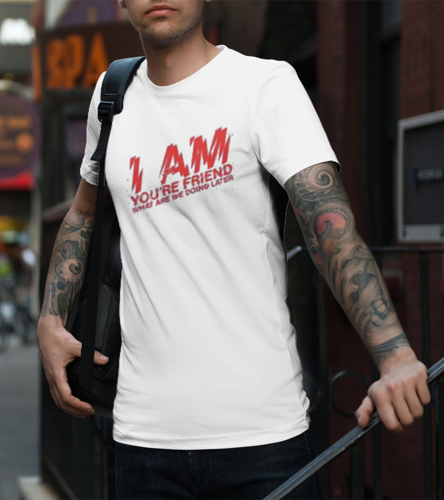 I AM YOU'RE FRIEND WHAT ARE WE DOING LATER T-Shirt
