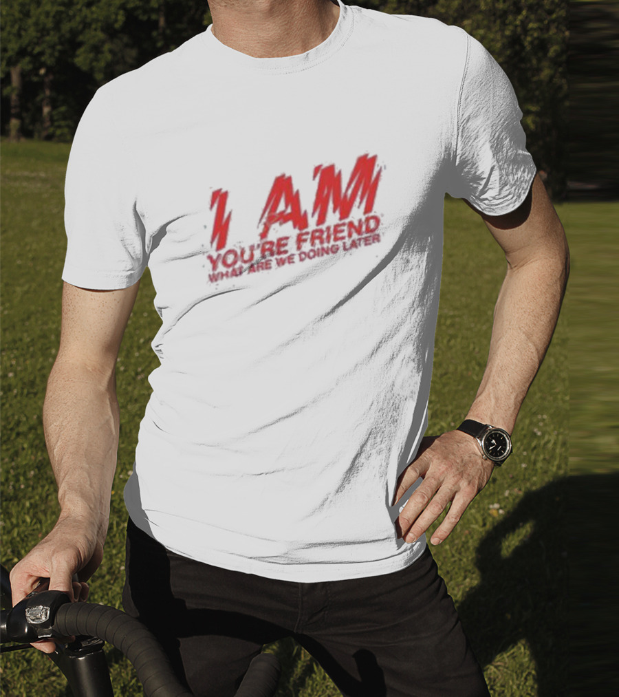 I AM YOU'RE FRIEND WHAT ARE WE DOING LATER T-Shirt