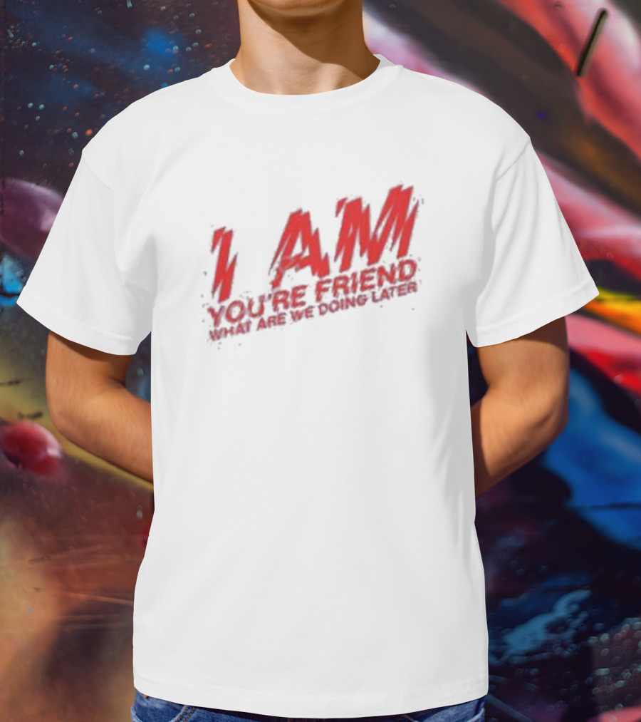 I AM YOU'RE FRIEND WHAT ARE WE DOING LATER T-Shirt