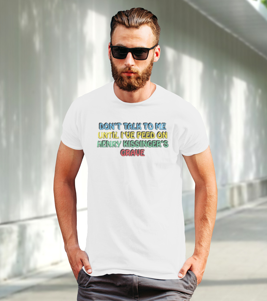Don’t Talk To Me Until I’ve Peed On Henry Kissinger’s Grave T-Shirt