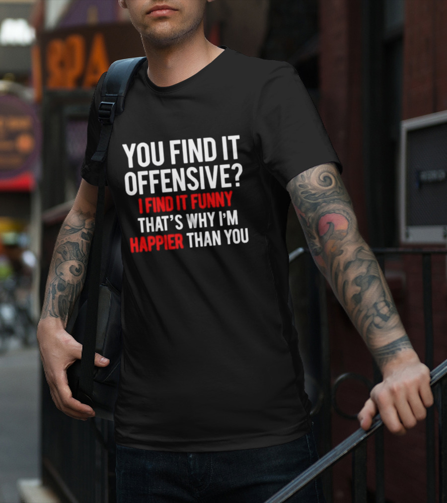 You Find It Offensive I Find It Funny That’s Why I’m Happier Than You T-Shirt