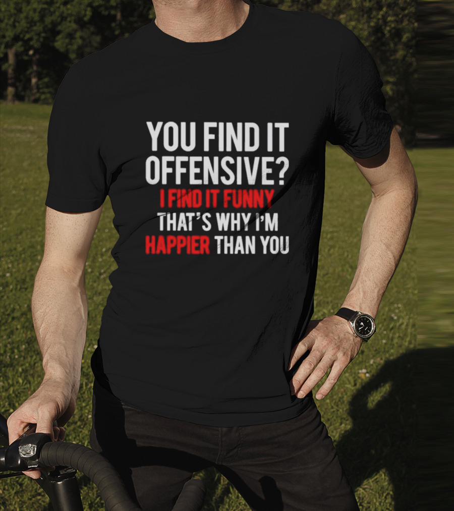 You Find It Offensive I Find It Funny That’s Why I’m Happier Than You T-Shirt