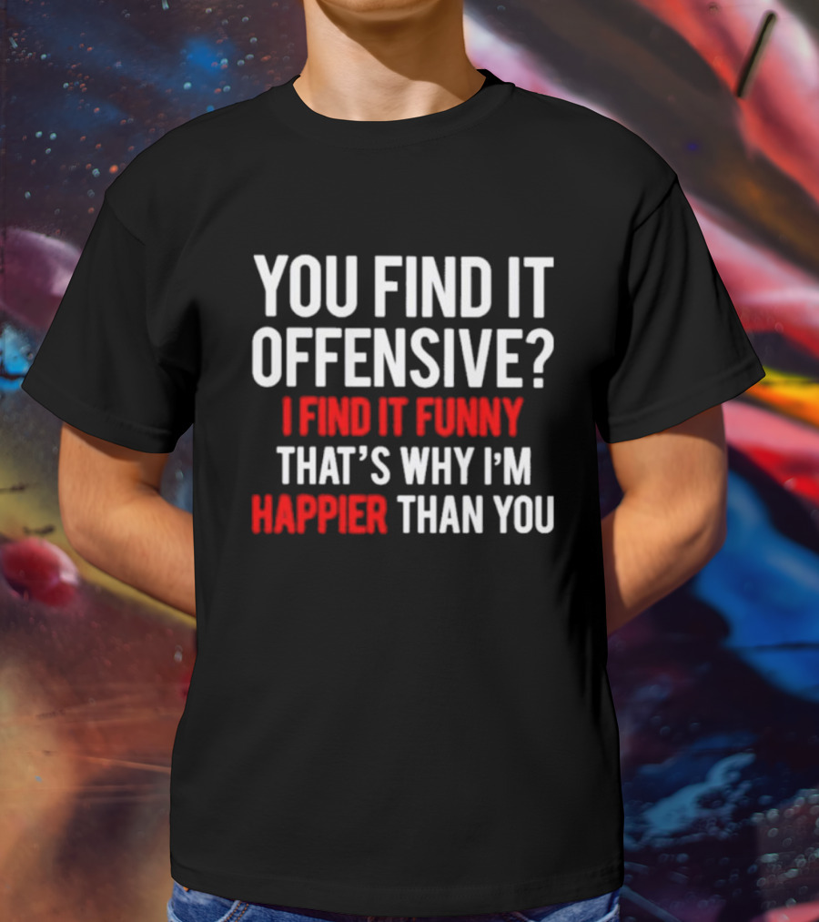 You Find It Offensive I Find It Funny That’s Why I’m Happier Than You T-Shirt