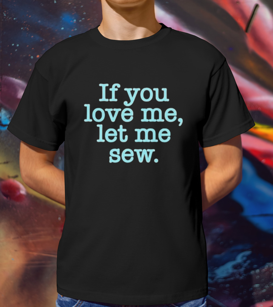If You Love Me Let Me Sew T-Shirt