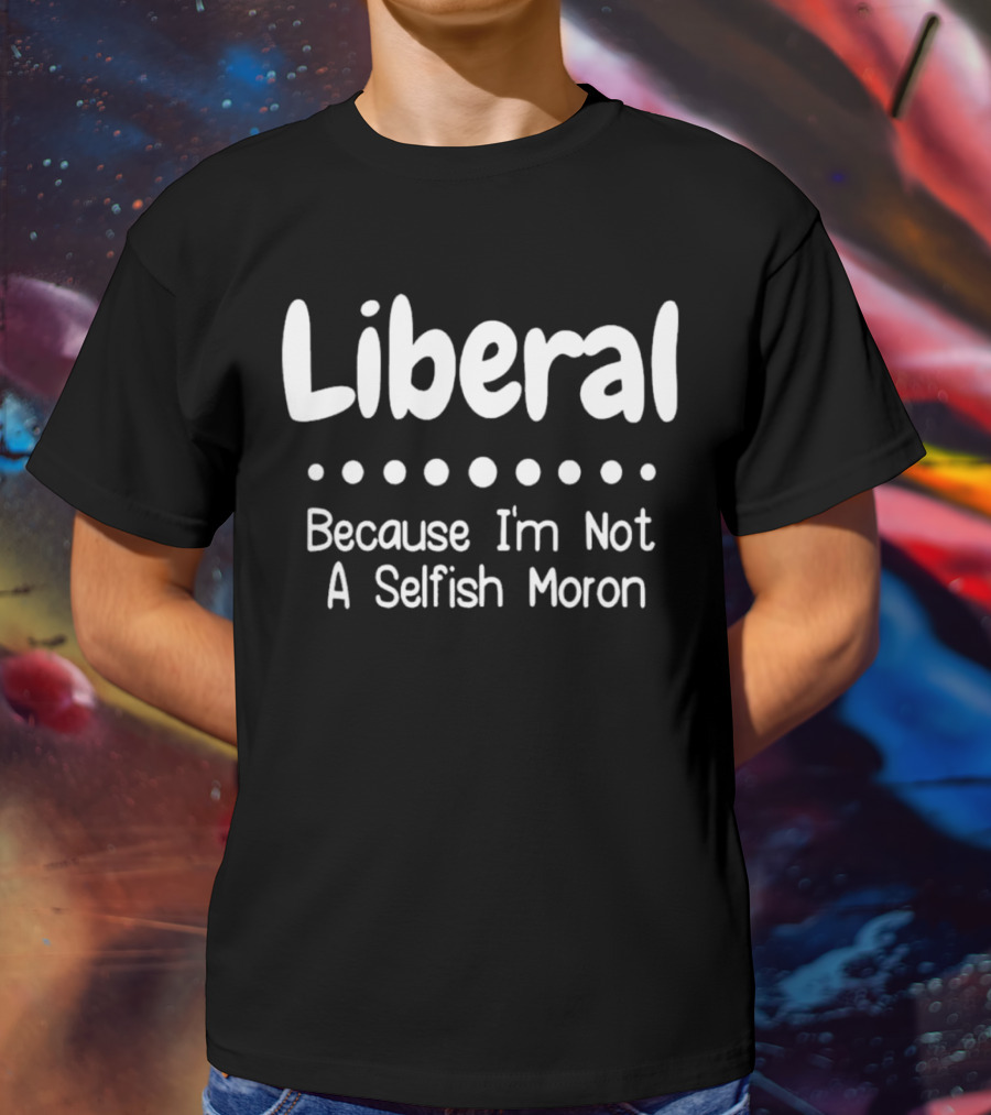 Liberal Because I'm Not A Selfish Moron Statement Message T-Shirt