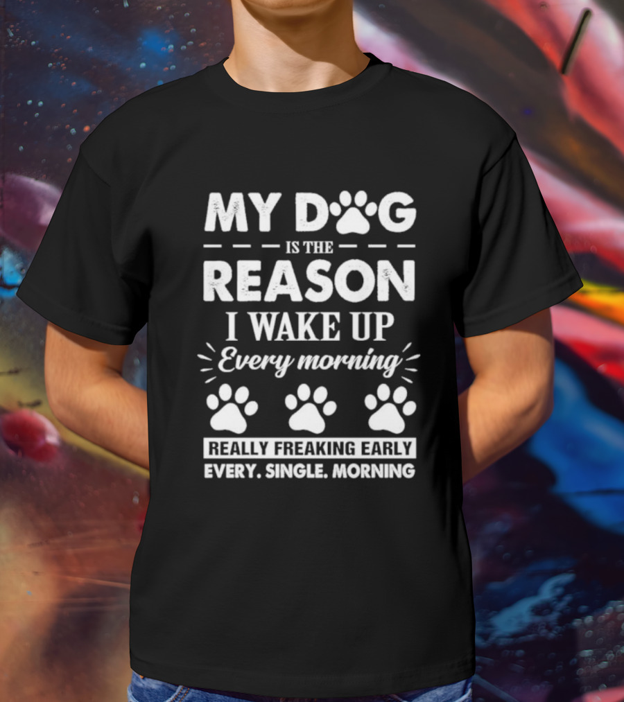 My Dog Is The Reason I Wake Up Every Morning Really Freaking Early Every Single Morning T-Shirt