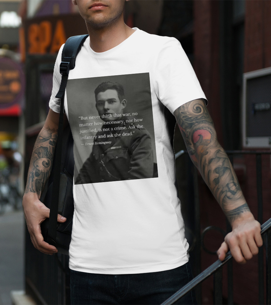 Ernest Hemingway But Never Think That War No Matter How Necessary Nor How Justified Is Not A Crime Ask The Infantry And Ask The Dead T-Shirt