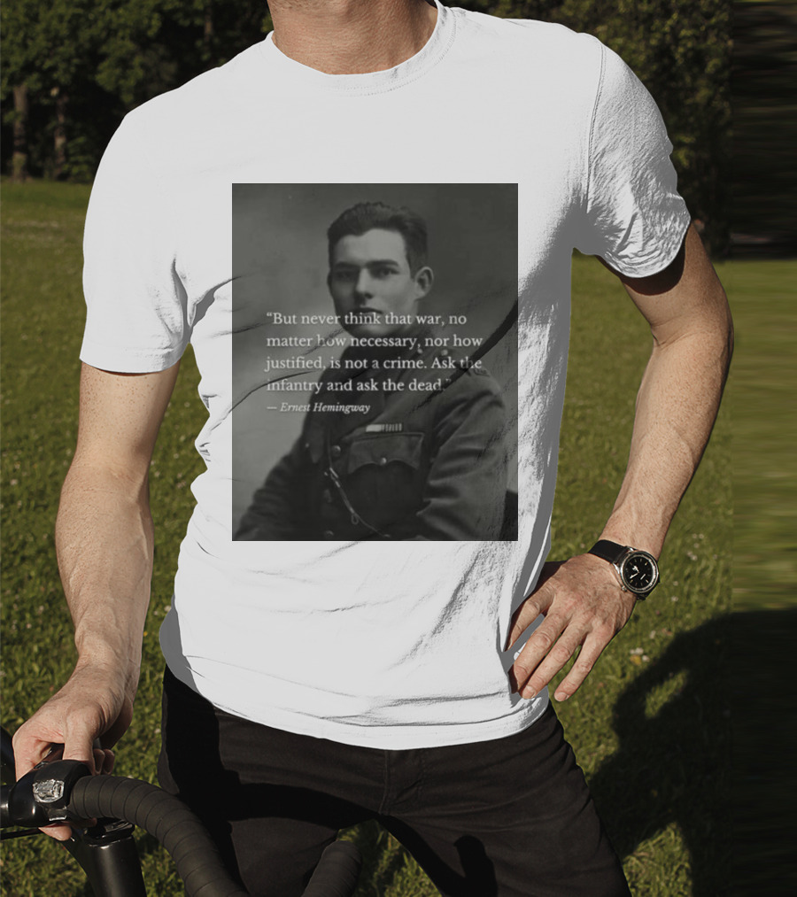 Ernest Hemingway But Never Think That War No Matter How Necessary Nor How Justified Is Not A Crime Ask The Infantry And Ask The Dead T-Shirt