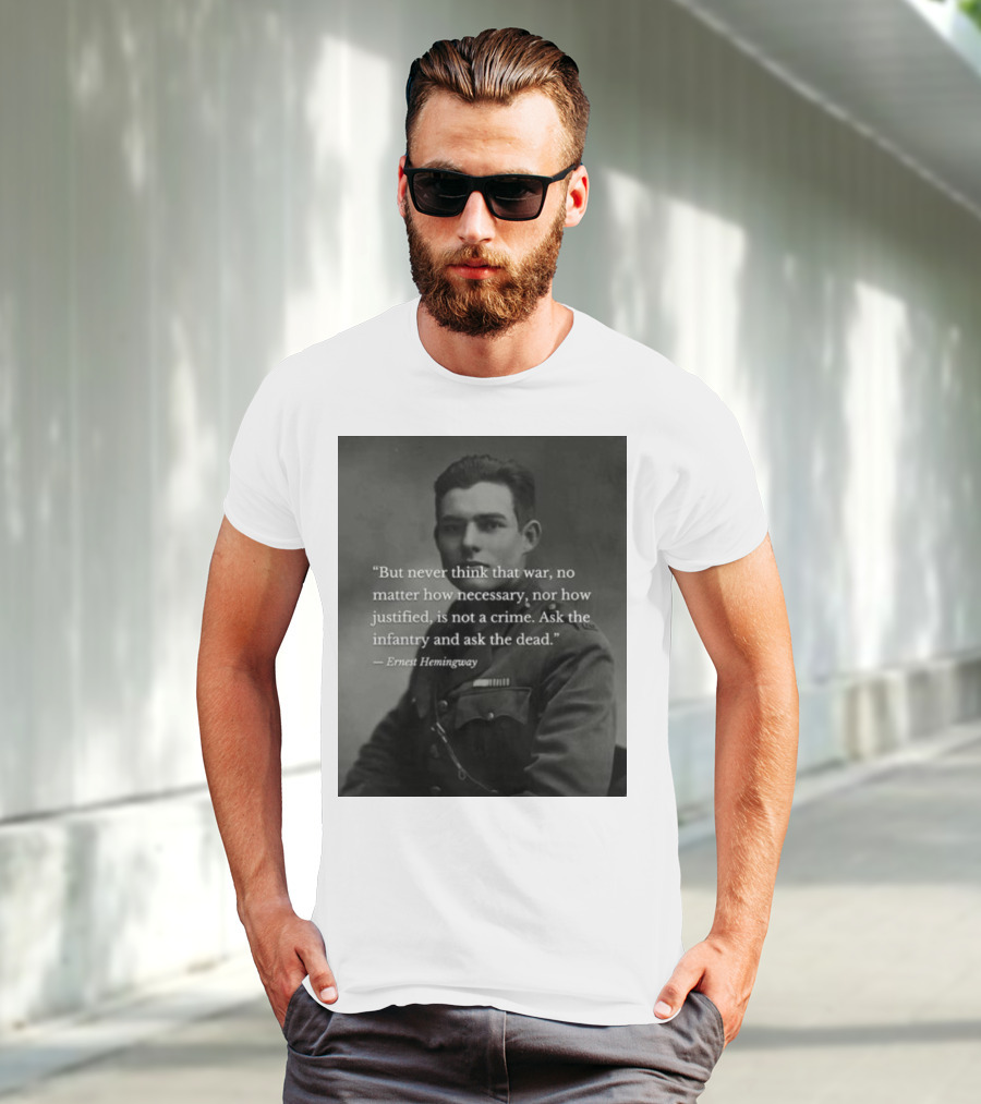 Ernest Hemingway But Never Think That War No Matter How Necessary Nor How Justified Is Not A Crime Ask The Infantry And Ask The Dead T-Shirt