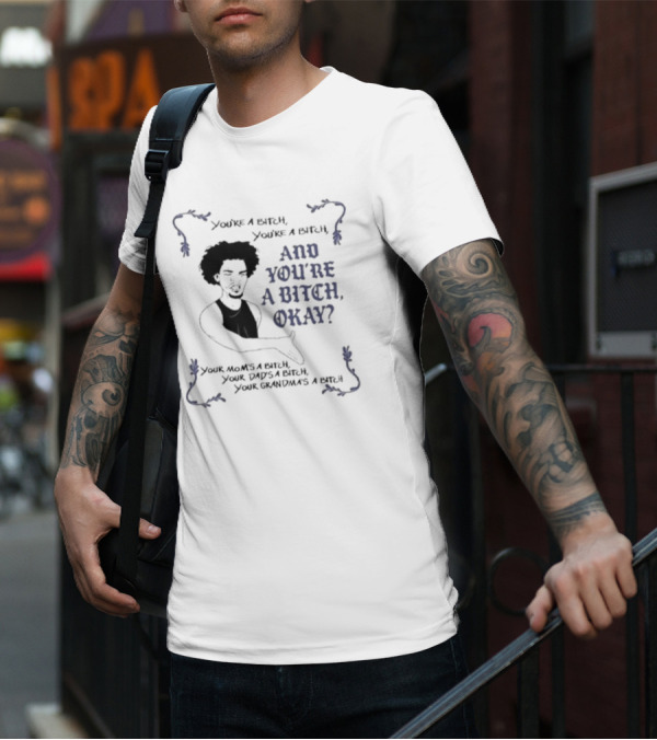 You’re A Bitch And You’re A Bitch Okay Your Mom’s A Bitch Your Dad’s A Bitch Your Grandma’s A Bitch T-Shirt