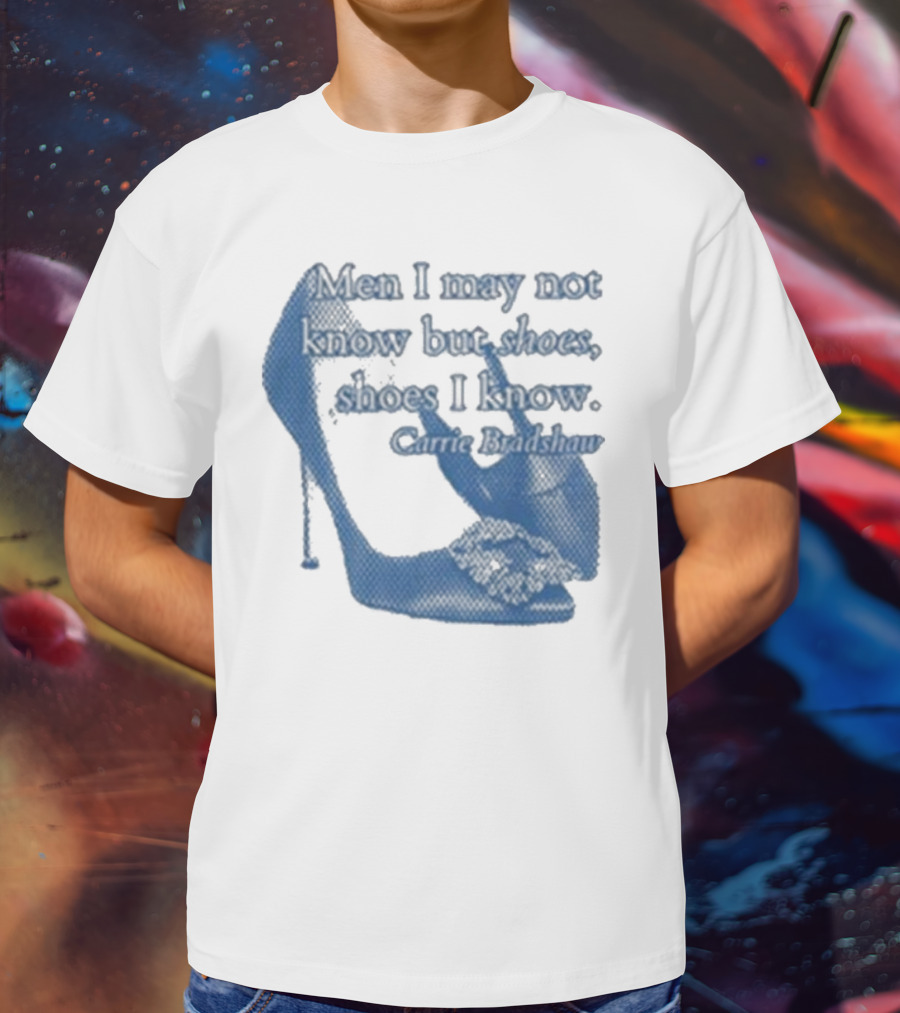 Men I May Not Know But Shoes Shoes I Know Carrie Bradshaw T-Shirt