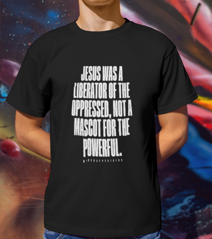Jesus Was A Liberator Of The Oppressed Not A Mascot For The Powerful T-Shirt