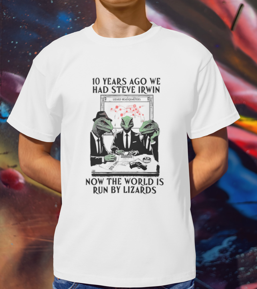 10 Years Ago We Had Steve Irwin Lizard Headquarters Now The World Is Run By Lizards T-Shirt