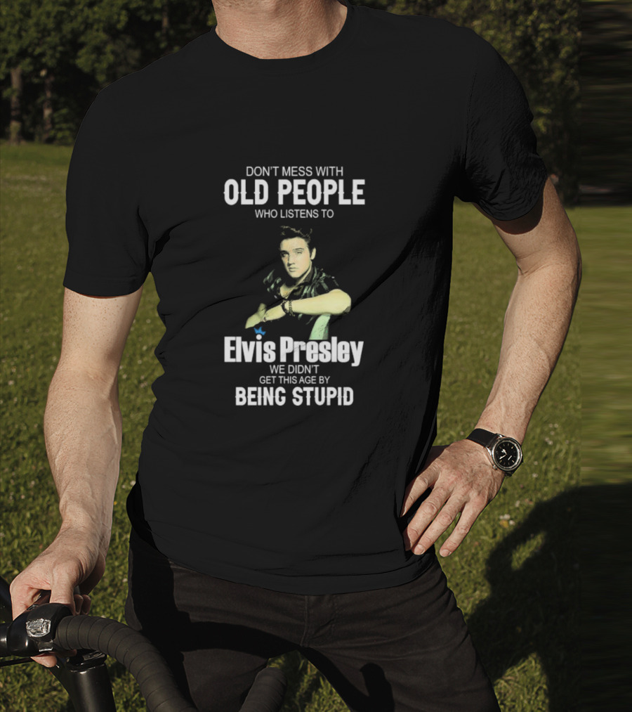 Don’t Mess With Old People Who Listen To Elvis Presley We Didn’t Get This Age By Being Stupid T-Shirt
