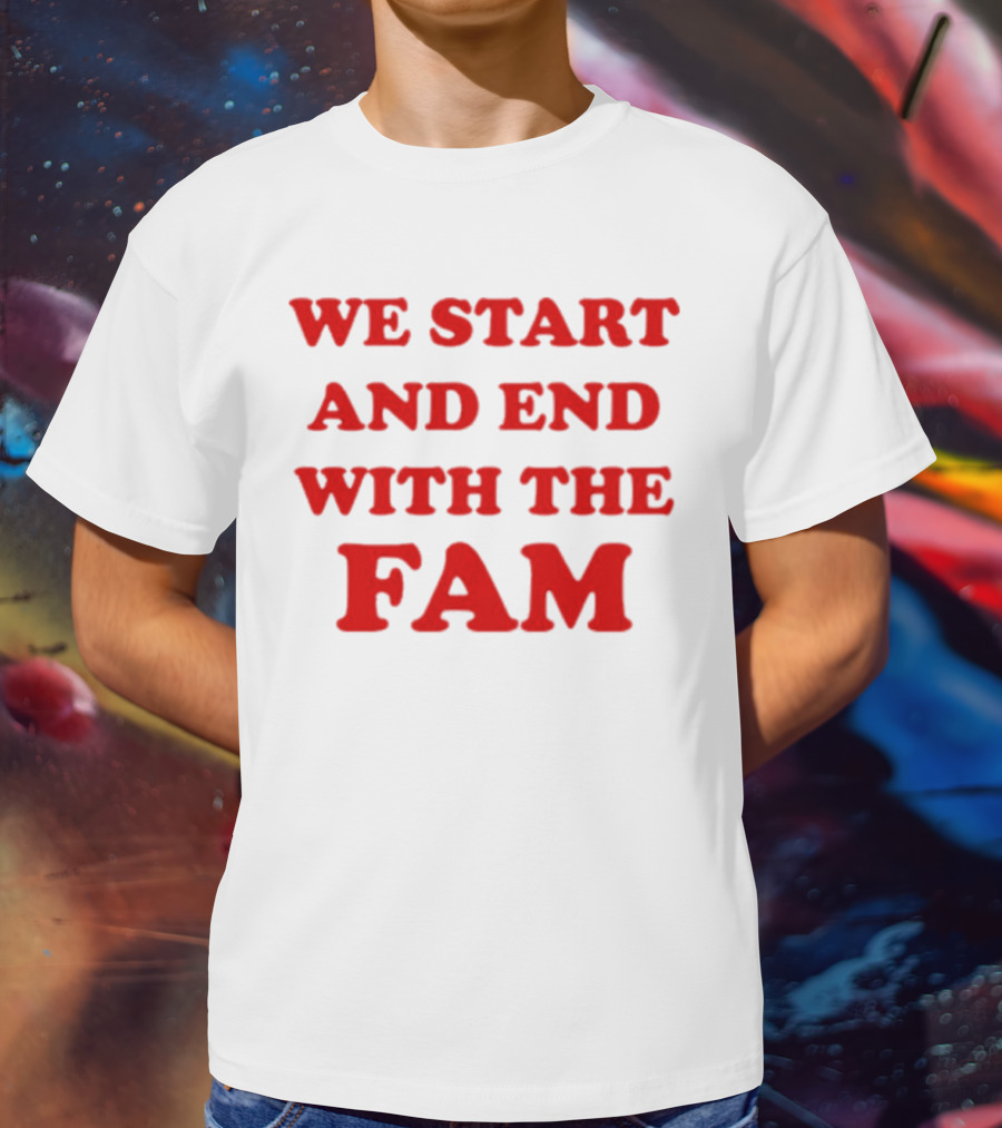 We Start And End With The Fam T-Shirt