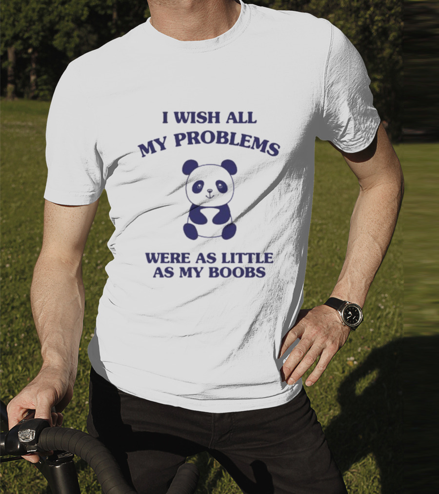 I Wish All My Problems Were As Little As My Boobs Panda T-Shirt