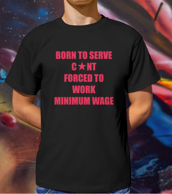 BORN TO SERVE C*N'T FORCED TO WORK MINIMUM WAGE T-Shirt