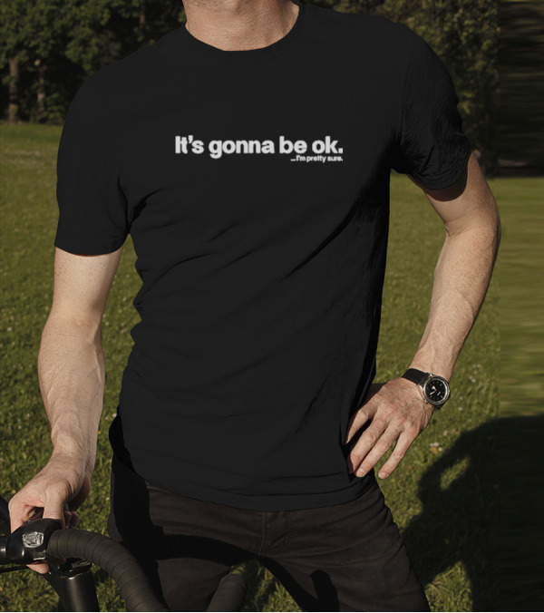 It's Gonna Be Ok I'm Pretty Sure Optimistic Reassurance T-Shirt