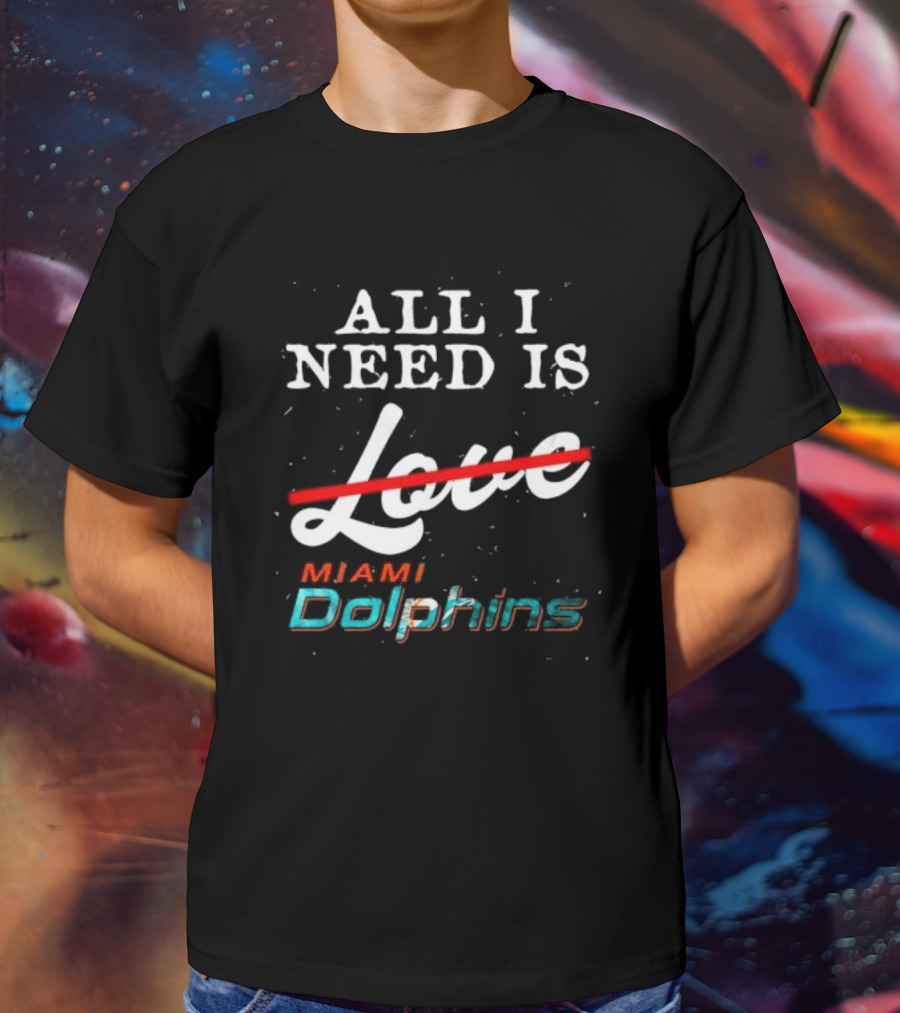 All I Need Is Miami Dolphins Not Love T-Shirt