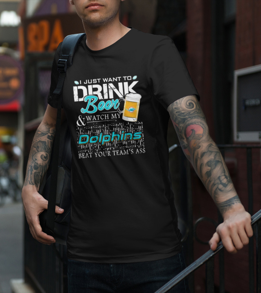I Just Want To Drink Beer And Watch My Dolphins Beat Your Team's Ass T-Shirt