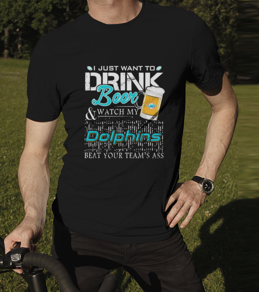 I Just Want To Drink Beer And Watch My Dolphins Beat Your Team's Ass T-Shirt