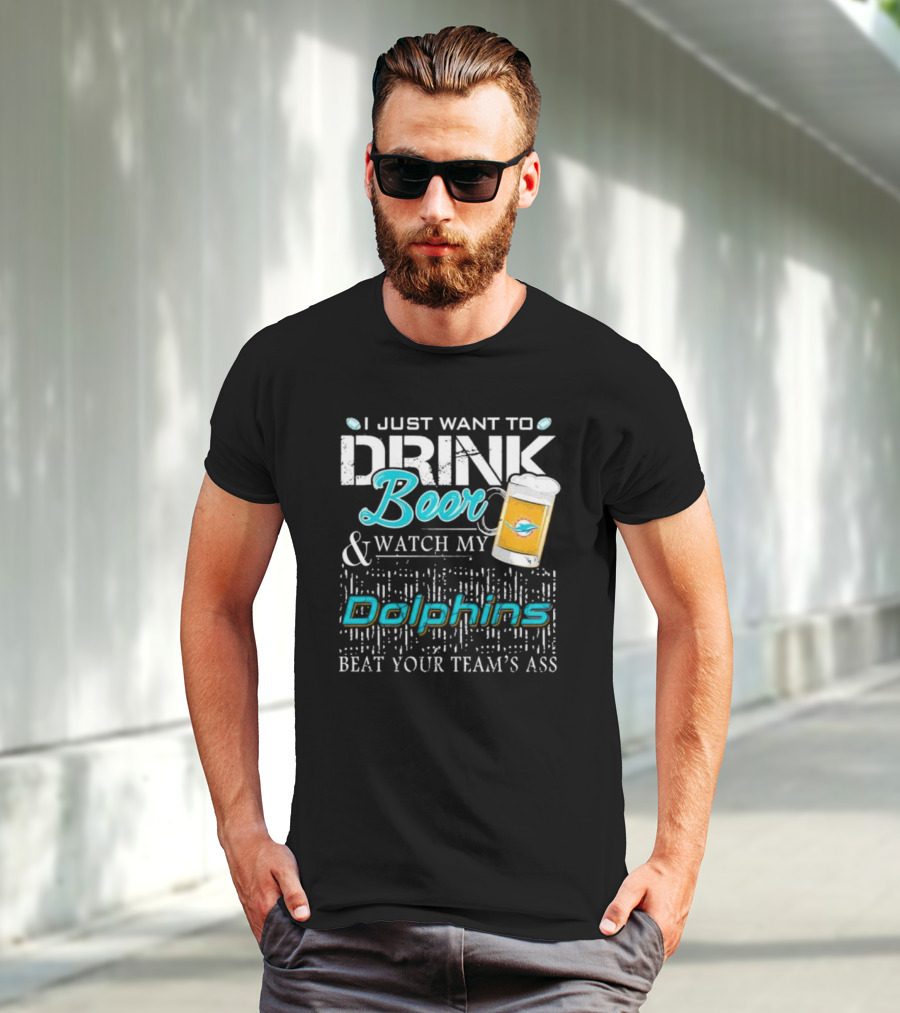I Just Want To Drink Beer And Watch My Dolphins Beat Your Team's Ass T-Shirt