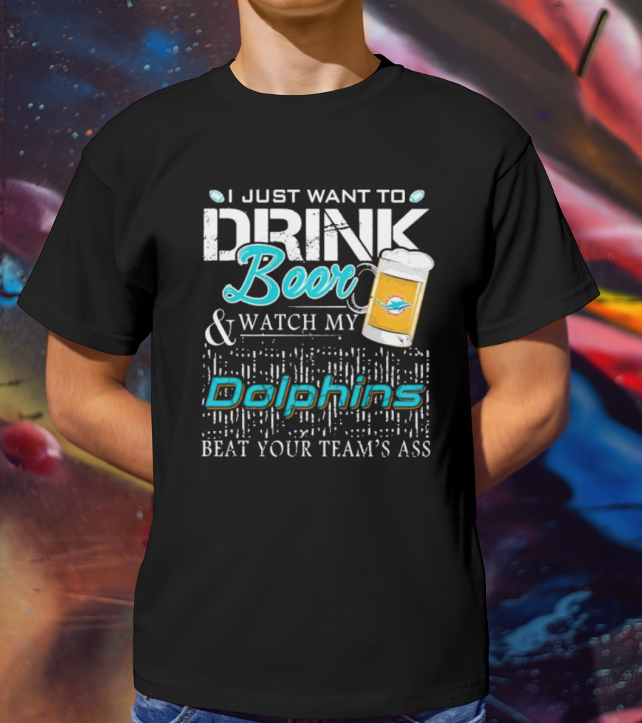 I Just Want To Drink Beer And Watch My Dolphins Beat Your Team's Ass T-Shirt