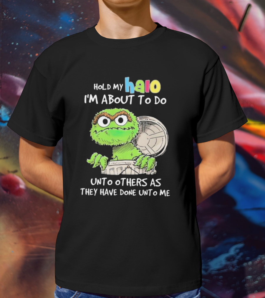Hold My Halo Oscar The Grouch I'm About To Do Unto Others As They Have Done Unto Me T-Shirt