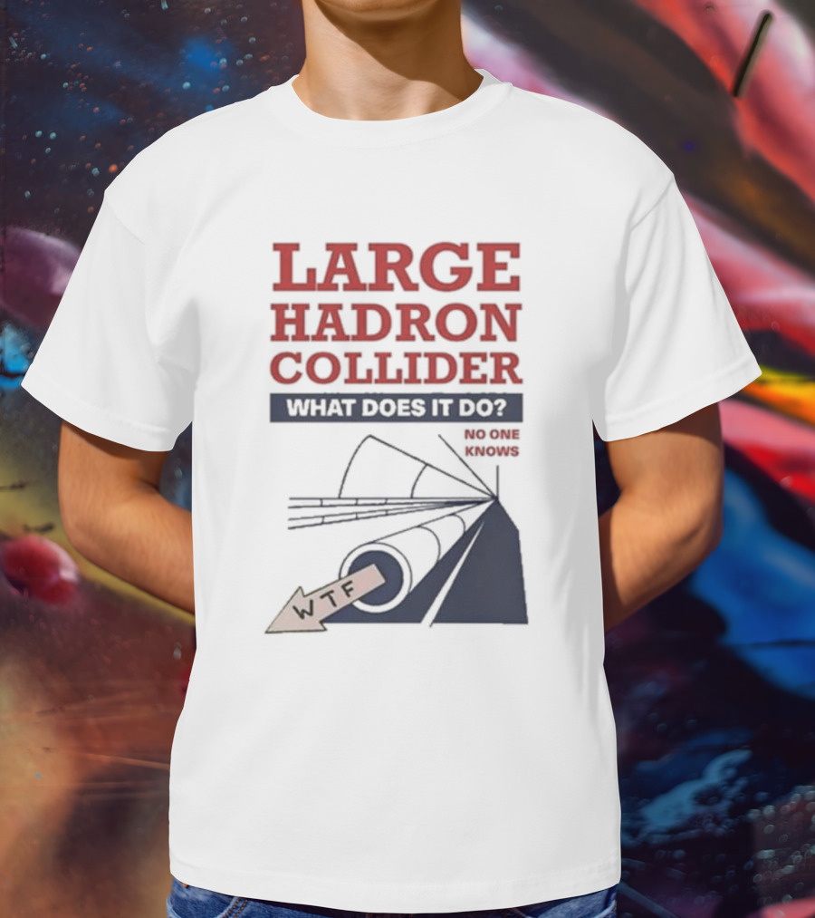 Large Hadron Collider What Does It Do No One Knows WTF T-Shirt