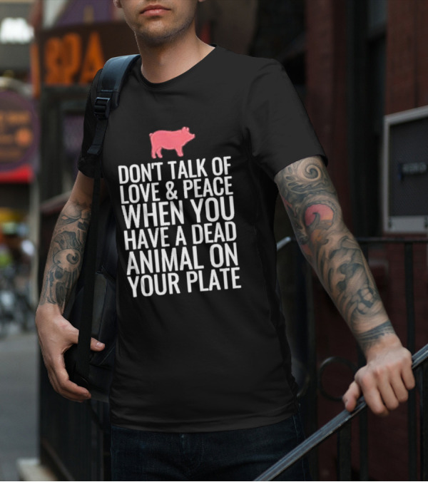 DON'T TALK OF LOVE And PEACE WHEN YOU HAVE A DEAD ANIMAL ON YOUR PLATE PIG T-Shirt