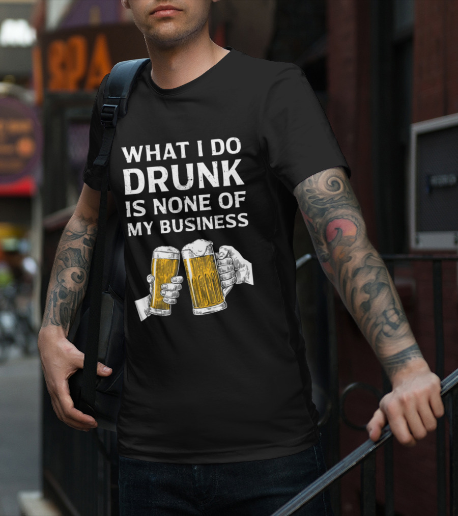 What I Do Drunk Is None Of My Business Beer Cheers T-Shirt