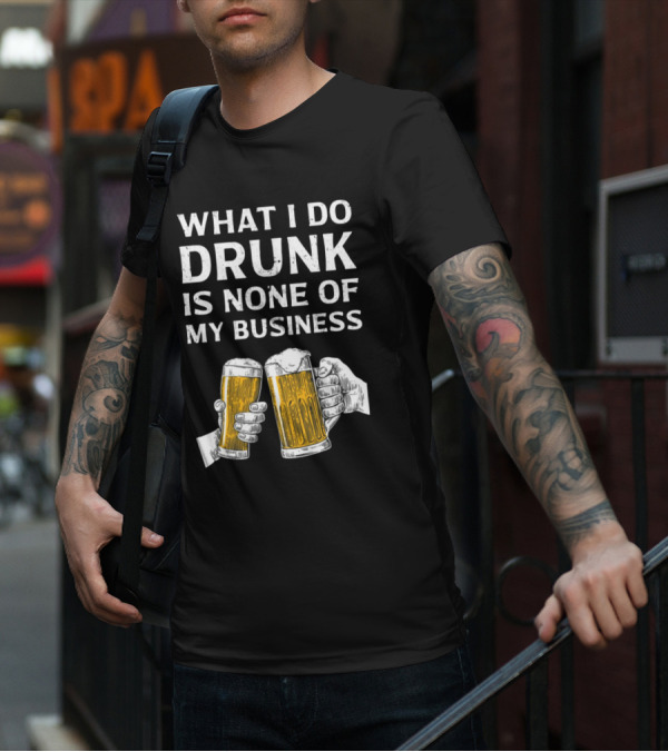 What I Do Drunk Is None Of My Business Beer Cheers T-Shirt