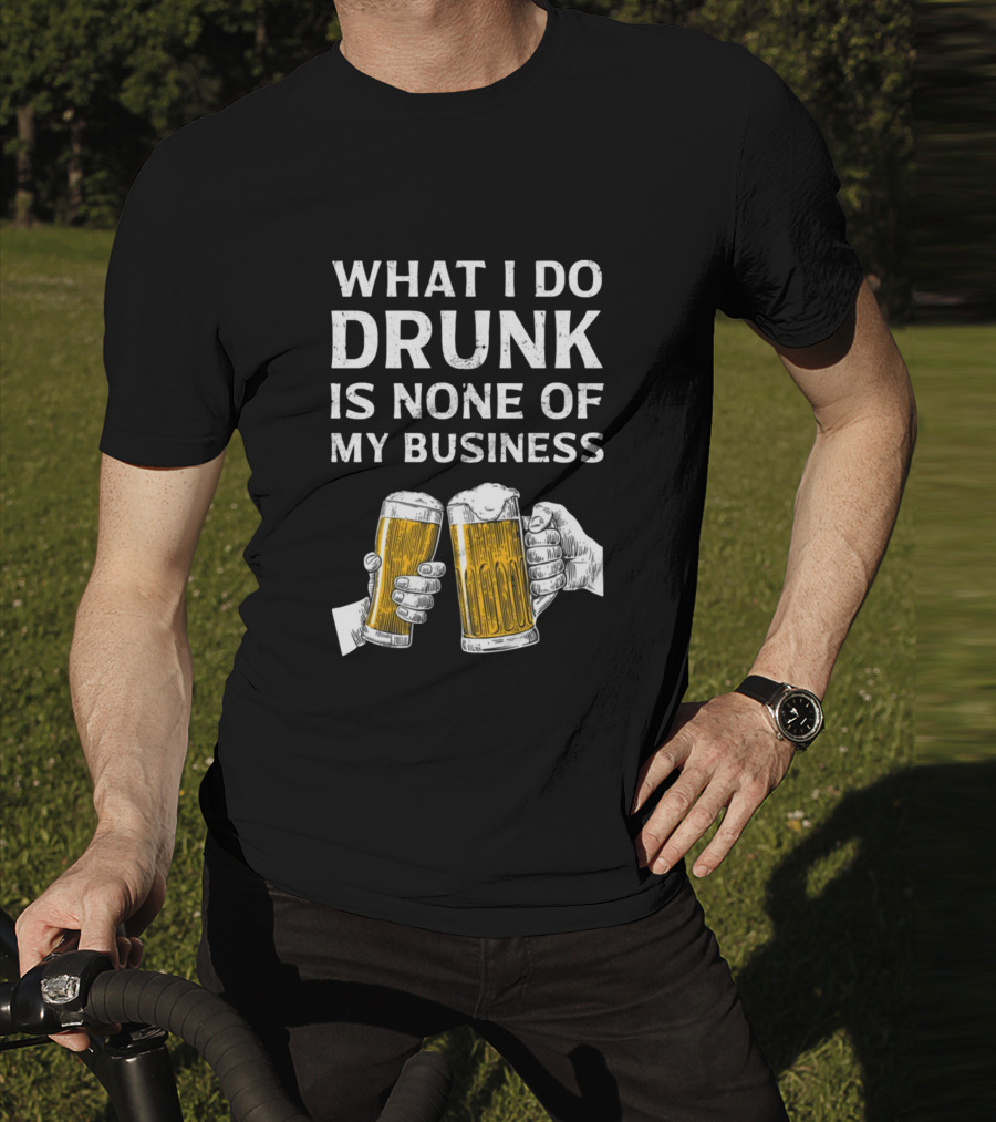 What I Do Drunk Is None Of My Business Beer Cheers T-Shirt