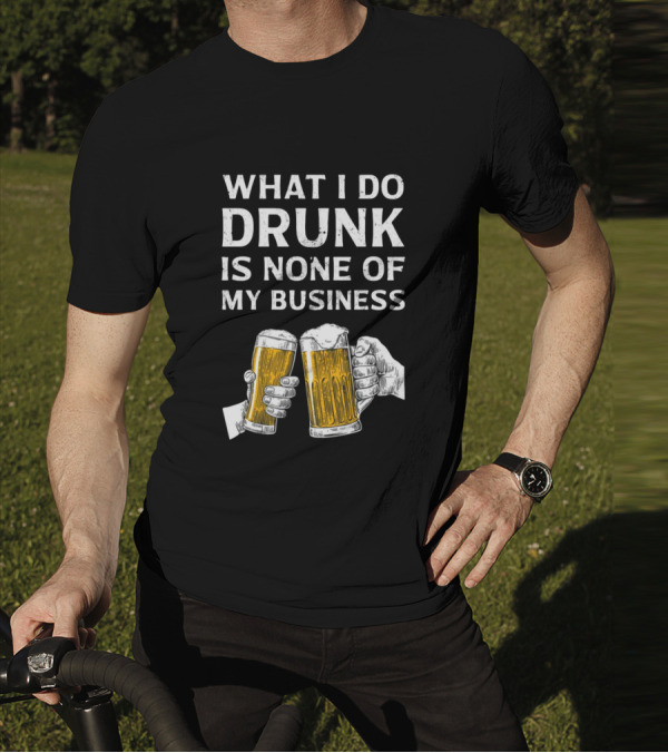 What I Do Drunk Is None Of My Business Beer Cheers T-Shirt