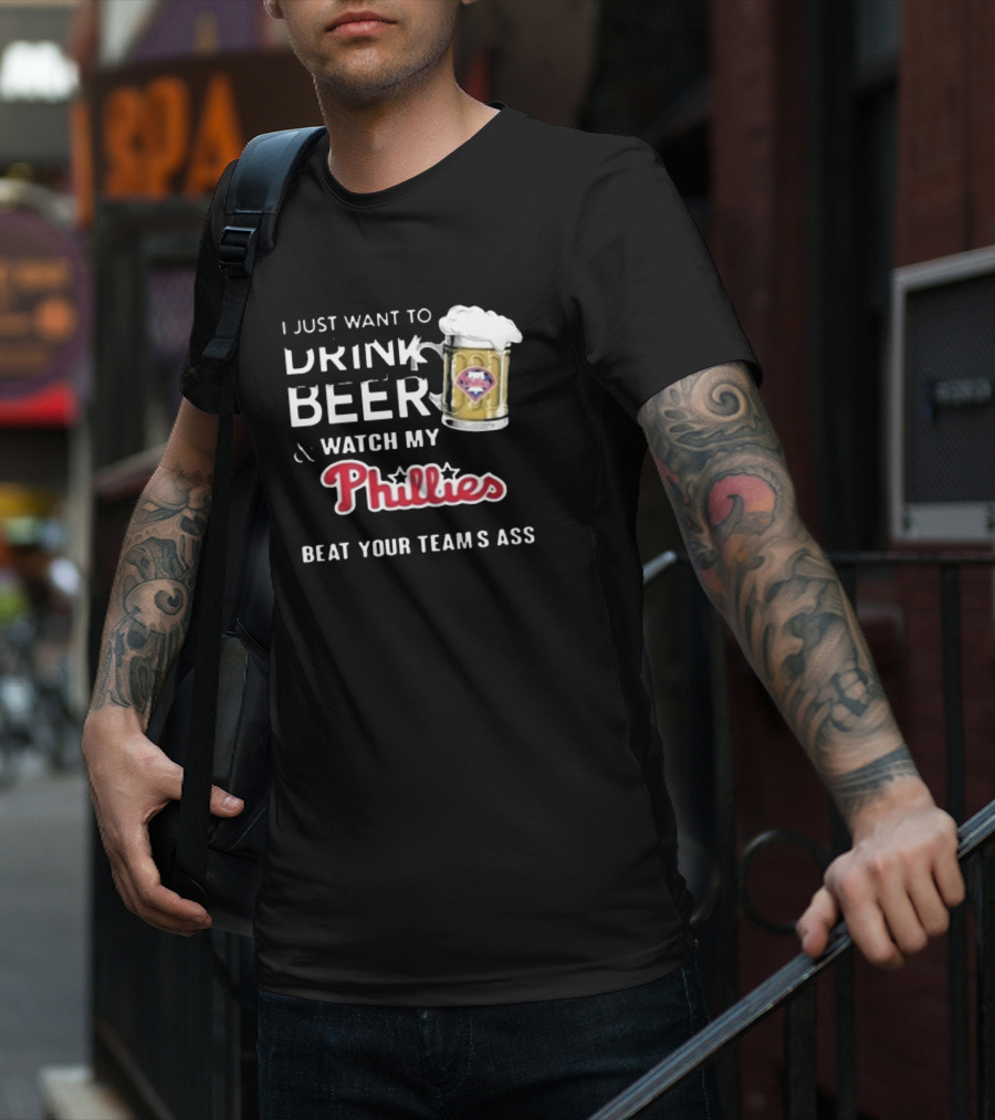 I Just Want To Drink Beer And Watch My Phillies Beat Your Team's Ass T-Shirt