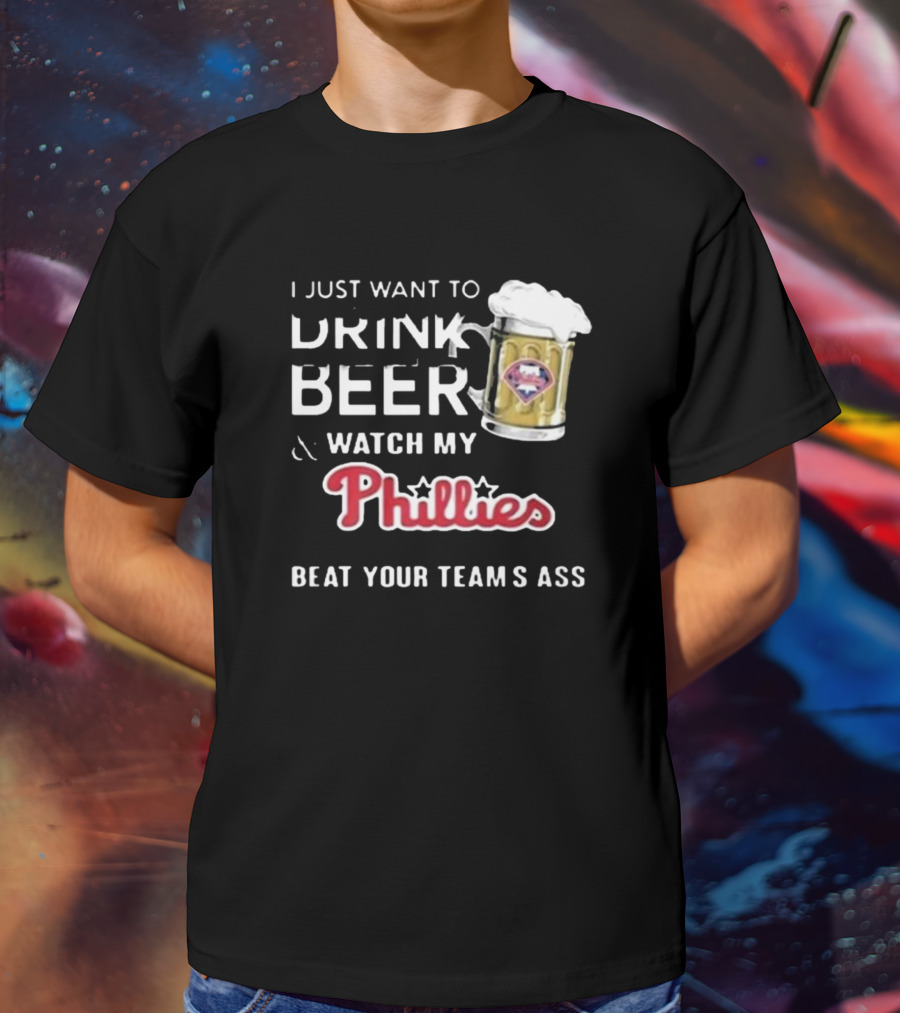 I Just Want To Drink Beer And Watch My Phillies Beat Your Team's Ass T-Shirt