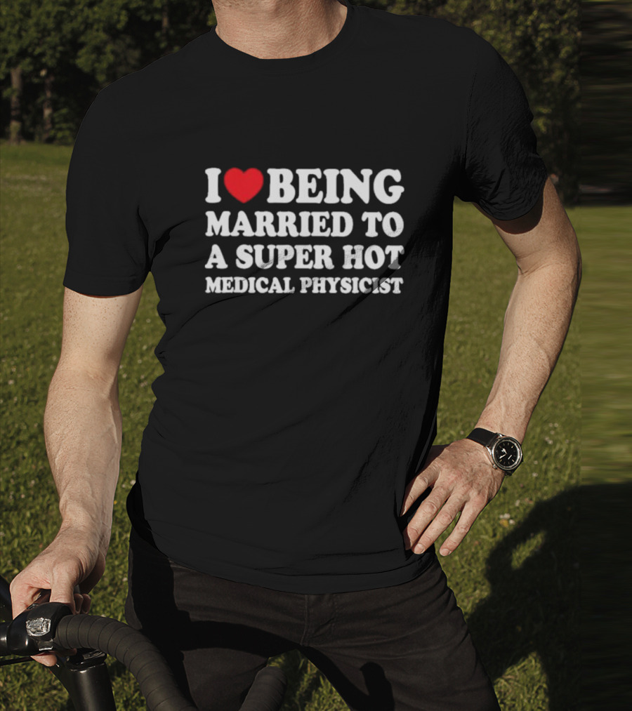 I Love Being Married To A Super Hot Medical Physicist T-Shirt