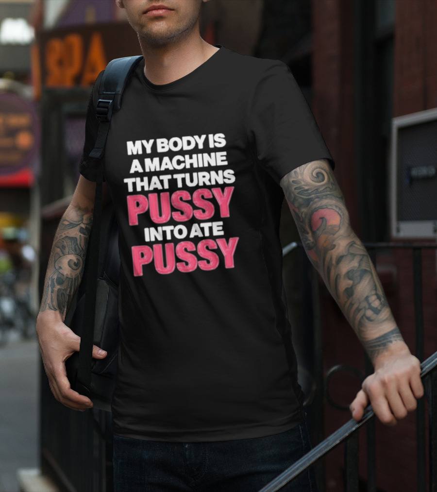 My Body Is A Machine That Turns Pussy Into Ate Pussy T-Shirt