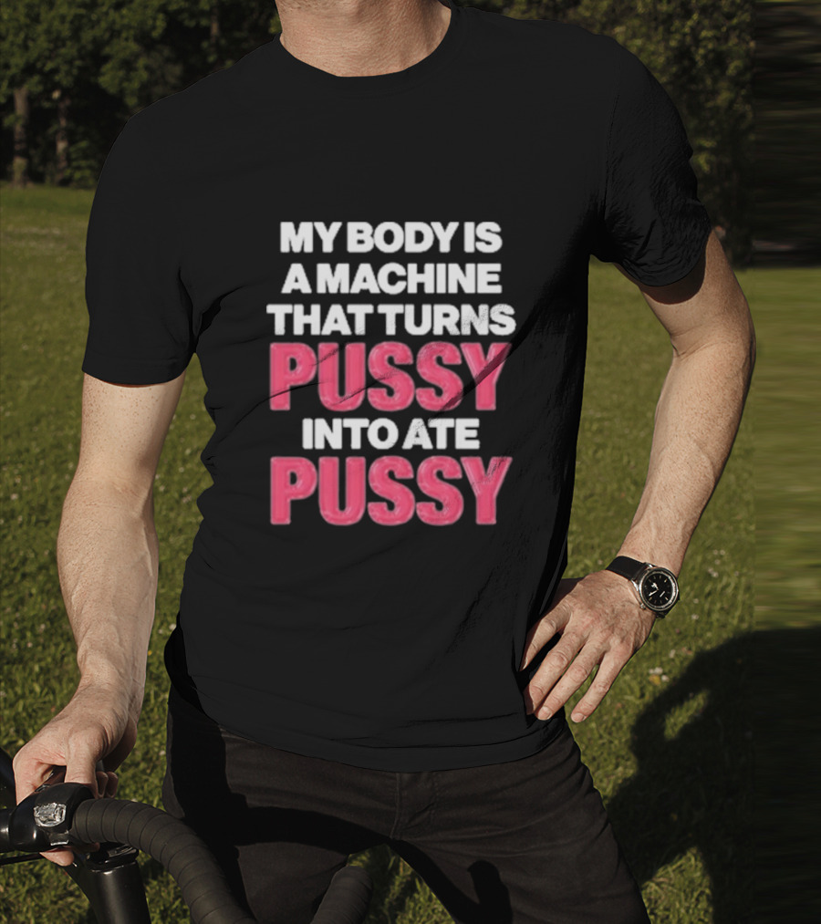 My Body Is A Machine That Turns Pussy Into Ate Pussy T-Shirt