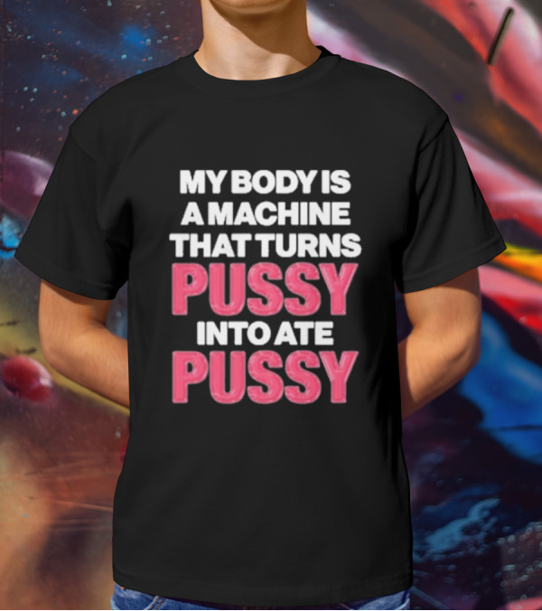 My Body Is A Machine That Turns Pussy Into Ate Pussy T-Shirt