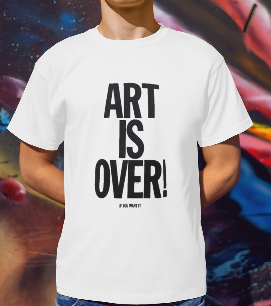 ART IS OVER If You Want It T-Shirt