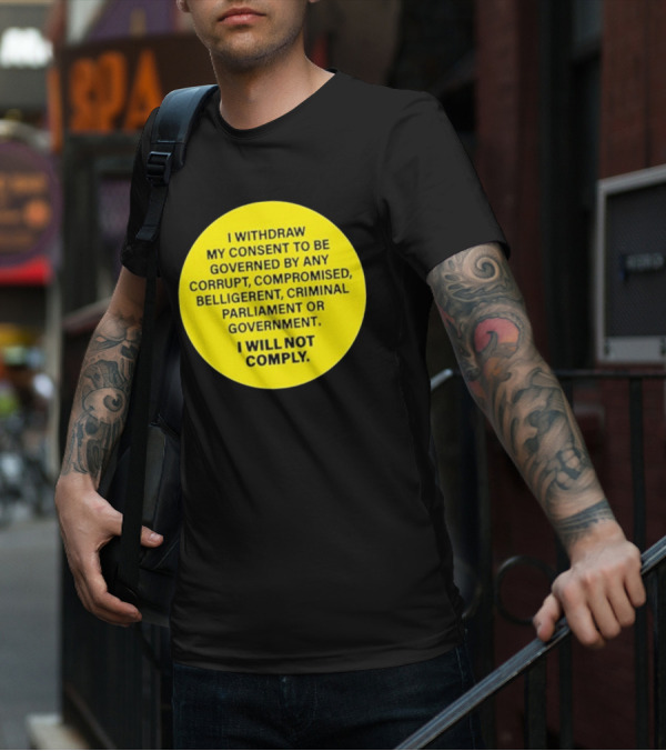 I Withdraw My Consent To Be Governed By Any Corrupt Compromised Belligerent Criminal Parliament Government I Will Not Comply T-Shirt