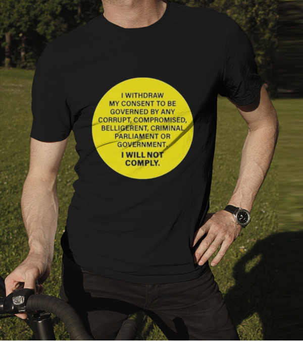 I Withdraw My Consent To Be Governed By Any Corrupt Compromised Belligerent Criminal Parliament Government I Will Not Comply T-Shirt