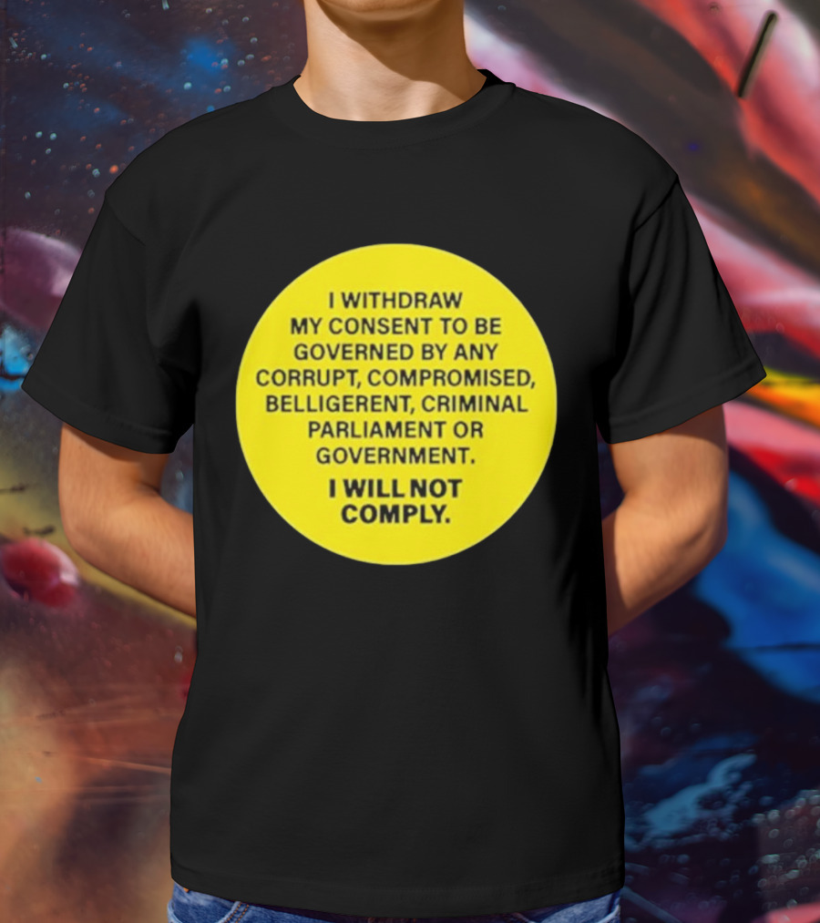 I Withdraw My Consent To Be Governed By Any Corrupt Compromised Belligerent Criminal Parliament Government I Will Not Comply T-Shirt