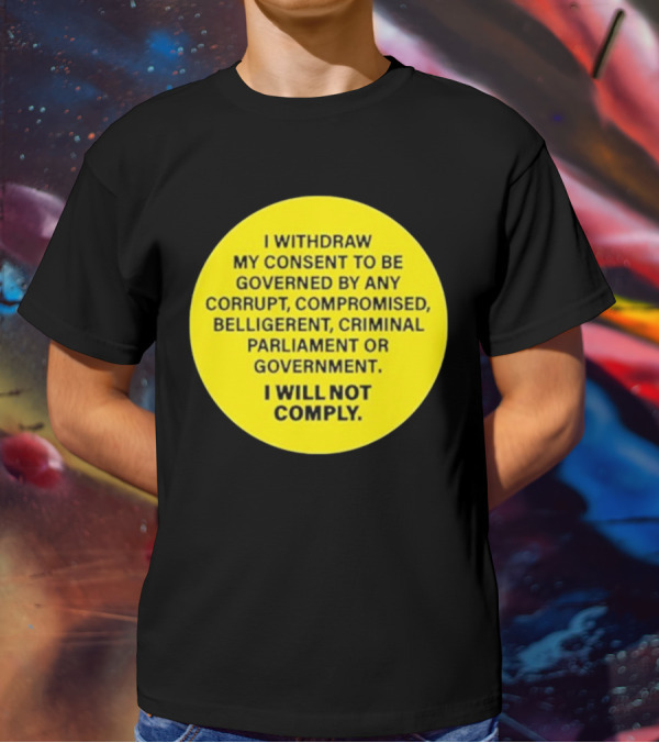 I Withdraw My Consent To Be Governed By Any Corrupt Compromised Belligerent Criminal Parliament Government I Will Not Comply T-Shirt