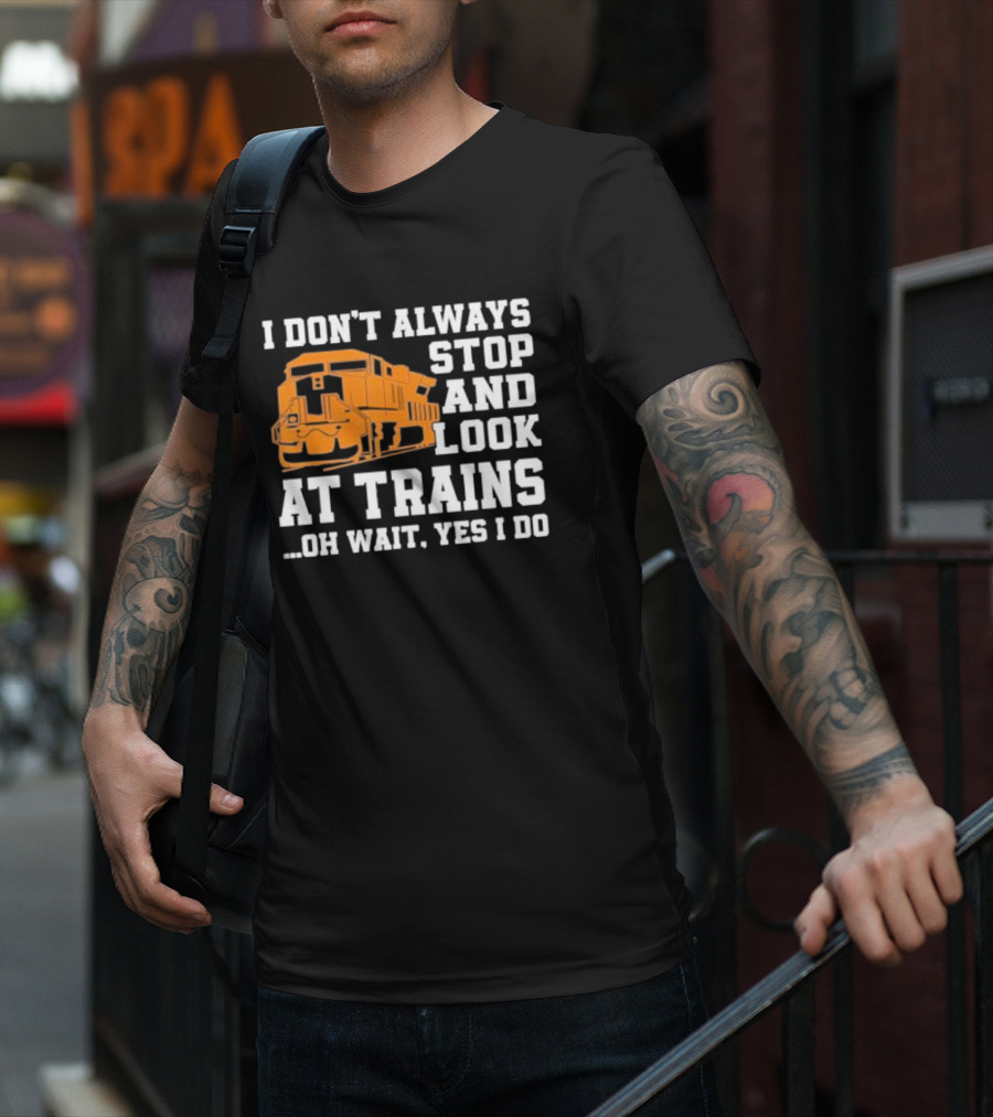 I Don’t Always Stop And Look At Trains Oh Wait Yes I Do T-Shirt